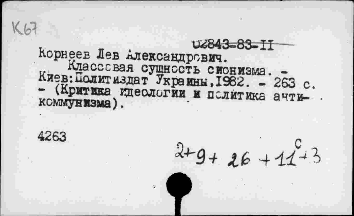 ﻿ад
. п	Ш843~-83-Ц
лорнеев Лев Александрович, вая сущность сионизма. -лиев: Политиздат Украины,1982. - 263 с. ксю^^)гае0ЛС'ГИИ И П’ЛИТИК£ ачтв- •
4263
^91